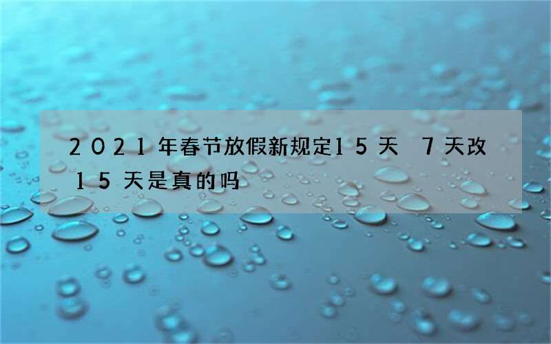 2021年春节放假新规定15天 7天改15天是真的吗